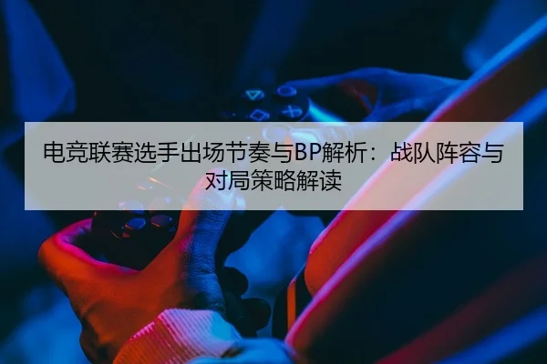电竞联赛选手出场节奏与BP解析：战队阵容与对局策略解读